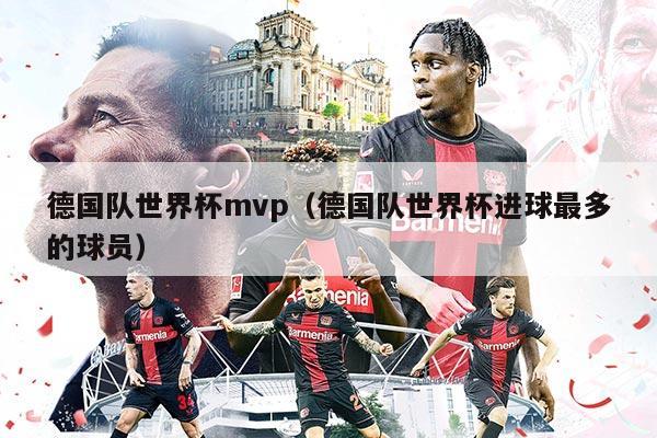 德国队世界杯mvp（德国队世界杯进球最多的球员）