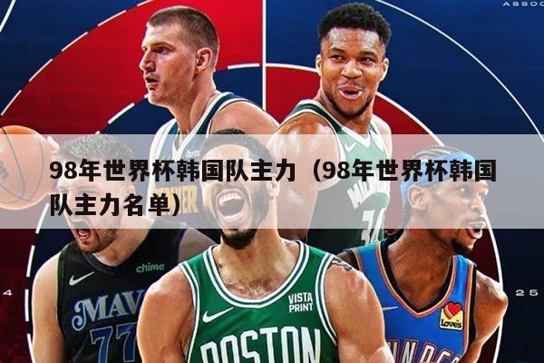 98年世界杯韩国队主力（98年世界杯韩国队主力名单）