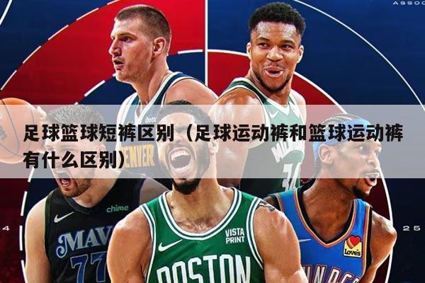 足球篮球短裤区别（足球运动裤和篮球运动裤有什么区别）