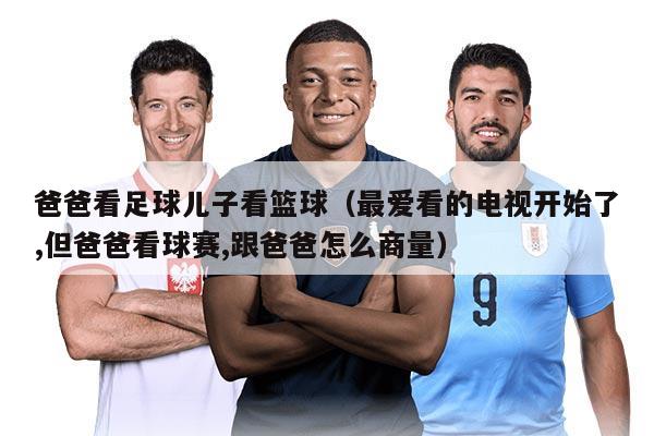 爸爸看足球儿子看篮球（最爱看的电视开始了,但爸爸看球赛,跟爸爸怎么商量）