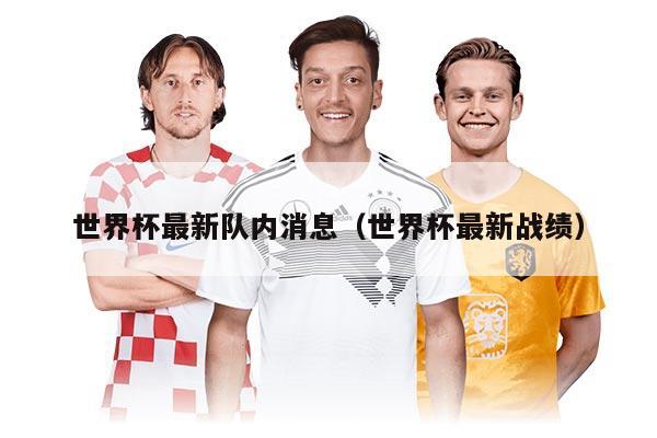 世界杯最新队内消息（世界杯最新战绩）