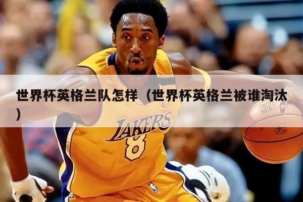 世界杯英格兰队怎样（世界杯英格兰被谁淘汰）