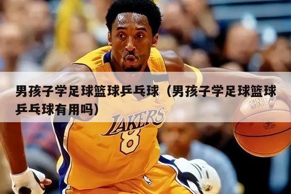 男孩子学足球篮球乒乓球（男孩子学足球篮球乒乓球有用吗）