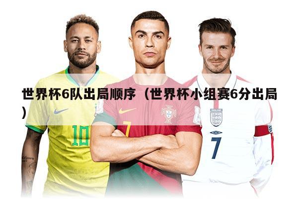 世界杯6队出局顺序（世界杯小组赛6分出局）