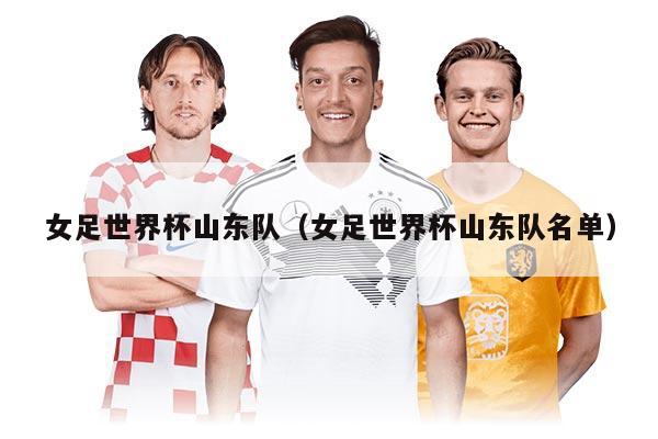 女足世界杯山东队（女足世界杯山东队名单）