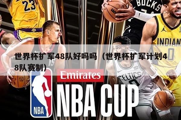 世界杯扩军48队好吗吗（世界杯扩军计划48队赛制）