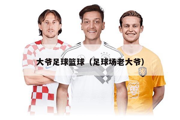 大爷足球篮球(足球场老大爷)