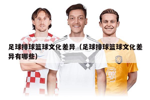 足球排球篮球文化差异(足球排球篮球文化差异有哪些)